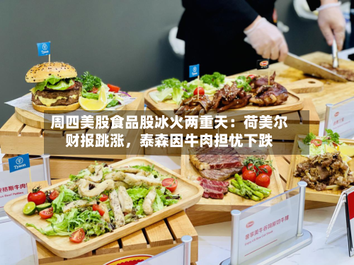 周四美股食品股冰火两重天：荷美尔财报跳涨，泰森因牛肉担忧下跌