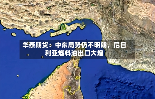 华泰期货：中东局势仍不明朗，尼日利亚燃料油出口大增-第3张图片