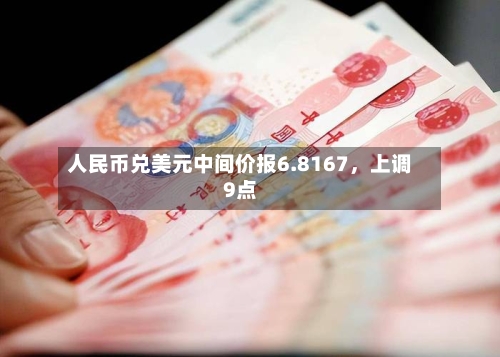 人民币兑美元中间价报6.8167	，上调9点-第2张图片