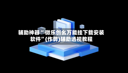 辅助神器“ 微乐创幺万能挂下载安装软件	”(作弊)辅助透视教程-第3张图片