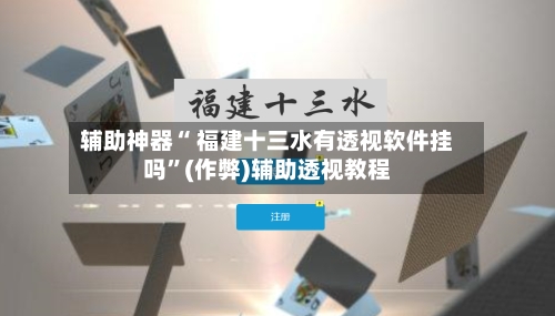 辅助神器“ 福建十三水有透视软件挂吗”(作弊)辅助透视教程-第2张图片