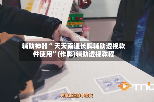 辅助神器“ 天天南通长牌辅助透视软件使用”(作弊)辅助透视教程