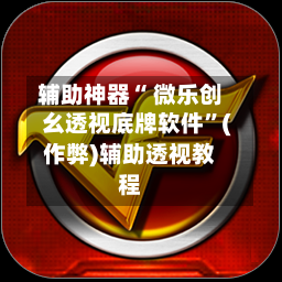 辅助神器“ 微乐创幺透视底牌软件”(作弊)辅助透视教程-第2张图片