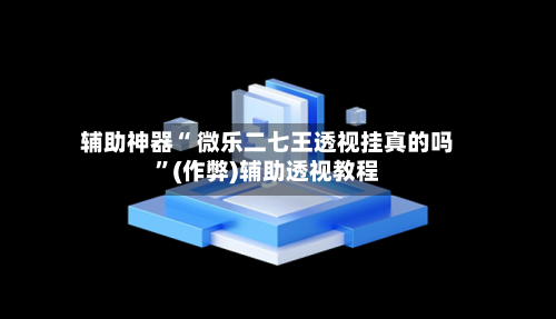 辅助神器“ 微乐二七王透视挂真的吗”(作弊)辅助透视教程-第3张图片
