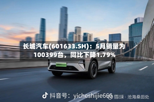 长城汽车(601633.SH)：5月销量为100399台，同比下降1.79%