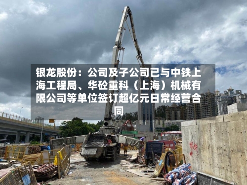 银龙股份：公司及子公司已与中铁上海工程局、华砼重科（上海）机械有限公司等单位签订超亿元日常经营合同