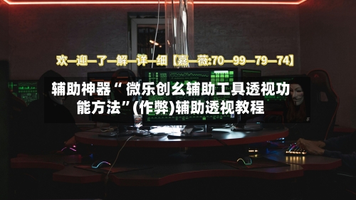 辅助神器“ 微乐创幺辅助工具透视功能方法”(作弊)辅助透视教程-第2张图片