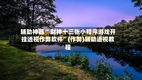 辅助神器“ 财神十三张小程序游戏开挂透视作弊软件	”(作弊)辅助透视教程-第3张图片