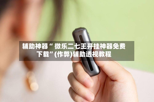 辅助神器“ 微乐二七王开挂神器免费下载”(作弊)辅助透视教程