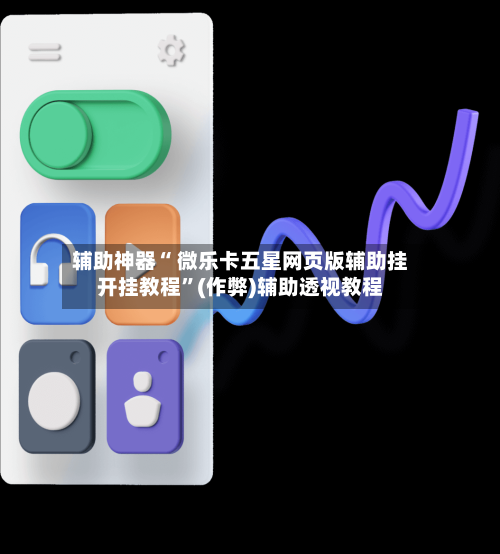 辅助神器“ 微乐卡五星网页版辅助挂开挂教程”(作弊)辅助透视教程