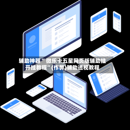 辅助神器“ 微乐卡五星网页版辅助挂开挂教程”(作弊)辅助透视教程-第3张图片
