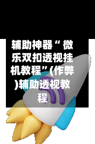 辅助神器“ 微乐双扣透视挂机教程	”(作弊)辅助透视教程-第3张图片