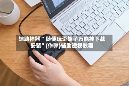 辅助神器“ 随便玩歪胡子万能挂下载安装”(作弊)辅助透视教程