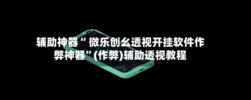 辅助神器“ 微乐创幺透视开挂软件作弊神器”(作弊)辅助透视教程