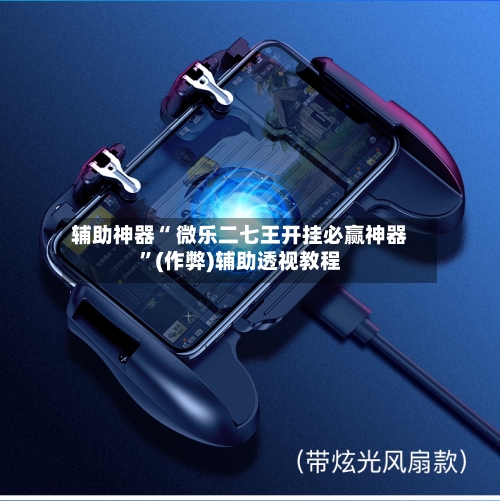 辅助神器“ 微乐二七王开挂必赢神器”(作弊)辅助透视教程