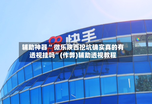 辅助神器“ 微乐陕西挖坑确实真的有透视挂吗”(作弊)辅助透视教程-第3张图片
