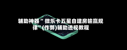 辅助神器“ 微乐卡五星自建房输赢规律”(作弊)辅助透视教程-第2张图片