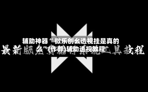 辅助神器“ 微乐创幺透视挂是真的么”(作弊)辅助透视教程