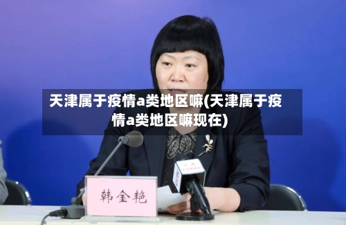 天津属于疫情a类地区嘛(天津属于疫情a类地区嘛现在)-第3张图片
