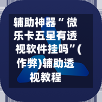 辅助神器“ 微乐卡五星有透视软件挂吗”(作弊)辅助透视教程