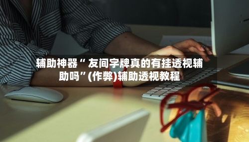 辅助神器“ 友间字牌真的有挂透视辅助吗”(作弊)辅助透视教程-第2张图片