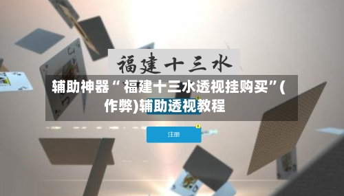 辅助神器“ 福建十三水透视挂购买”(作弊)辅助透视教程-第3张图片
