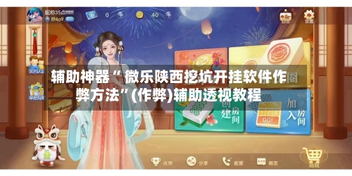 辅助神器“ 微乐陕西挖坑开挂软件作弊方法	”(作弊)辅助透视教程-第2张图片