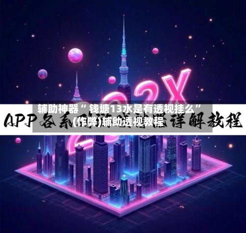辅助神器“ 钱塘13水是有透视挂么	”(作弊)辅助透视教程-第2张图片