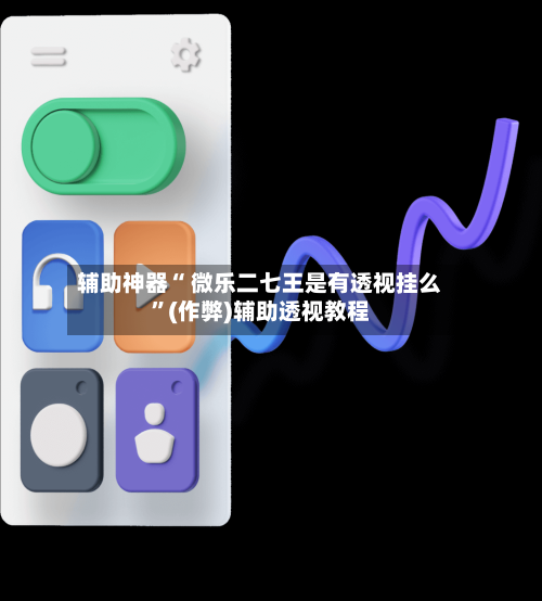 辅助神器“ 微乐二七王是有透视挂么”(作弊)辅助透视教程-第2张图片
