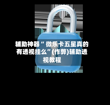 辅助神器“ 微乐卡五星真的有透视挂么”(作弊)辅助透视教程-第3张图片