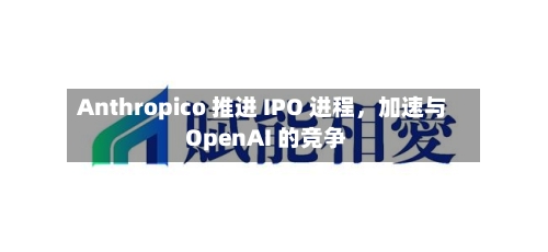 Anthropico 推进 IPO 进程，加速与 OpenAI 的竞争-第3张图片