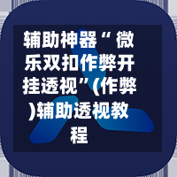 辅助神器“ 微乐双扣作弊开挂透视”(作弊)辅助透视教程-第2张图片