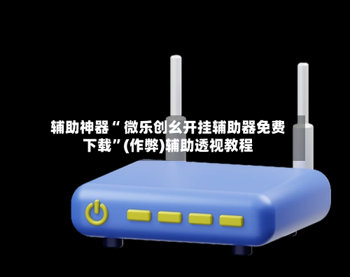 辅助神器“ 微乐创幺开挂辅助器免费下载”(作弊)辅助透视教程-第3张图片