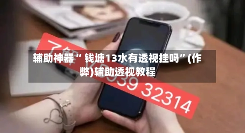辅助神器“ 钱塘13水有透视挂吗”(作弊)辅助透视教程-第3张图片