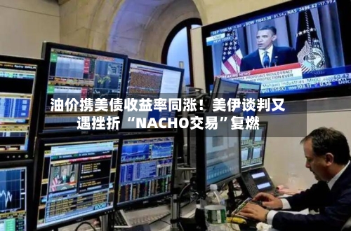 油价携美债收益率同涨！美伊谈判又遇挫折 “NACHO交易	”复燃-第2张图片