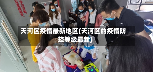 天河区疫情最新地区(天河区的疫情防控等级最新)