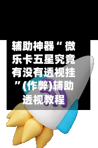 辅助神器“ 微乐卡五星究竟有没有透视挂”(作弊)辅助透视教程-第2张图片