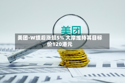美团-W绩后涨超5% 大摩维持其目标价120港元-第3张图片