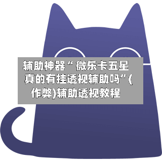 辅助神器“ 微乐卡五星真的有挂透视辅助吗”(作弊)辅助透视教程-第2张图片