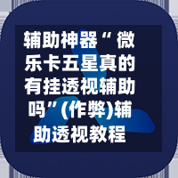 辅助神器“ 微乐卡五星真的有挂透视辅助吗”(作弊)辅助透视教程
