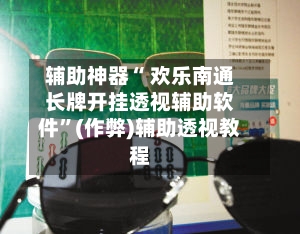 辅助神器“ 欢乐南通长牌开挂透视辅助软件”(作弊)辅助透视教程