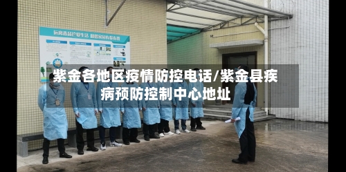 紫金各地区疫情防控电话/紫金县疾病预防控制中心地址-第2张图片