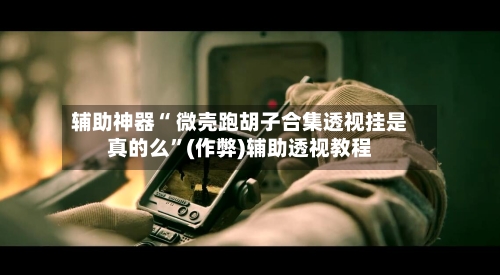 辅助神器“ 微壳跑胡子合集透视挂是真的么”(作弊)辅助透视教程-第3张图片