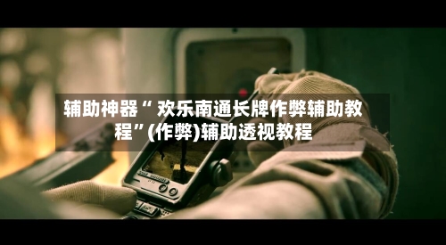辅助神器“ 欢乐南通长牌作弊辅助教程”(作弊)辅助透视教程