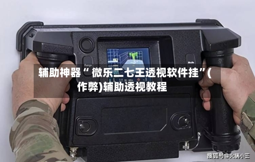 辅助神器“ 微乐二七王透视软件挂”(作弊)辅助透视教程