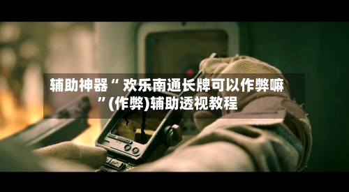 辅助神器“ 欢乐南通长牌可以作弊嘛”(作弊)辅助透视教程-第2张图片