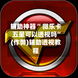 辅助神器“ 微乐卡五星可以透视吗”(作弊)辅助透视教程