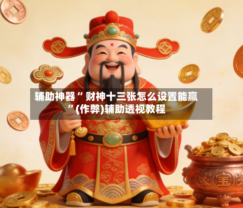辅助神器“ 财神十三张怎么设置能赢”(作弊)辅助透视教程-第3张图片