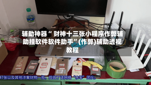 辅助神器“ 财神十三张小程序作弊辅助挂软件软件助手”(作弊)辅助透视教程