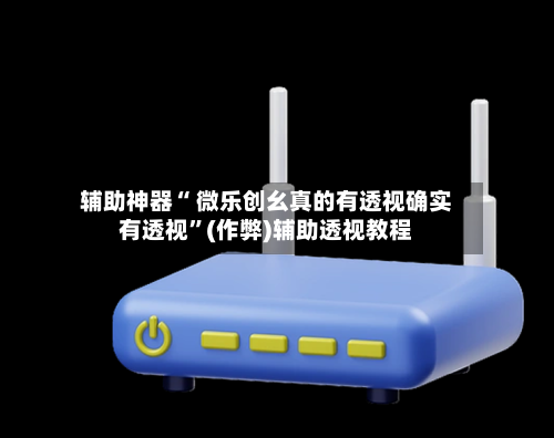 辅助神器“ 微乐创幺真的有透视确实有透视	”(作弊)辅助透视教程-第3张图片